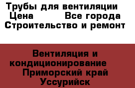 Трубы для вентиляции › Цена ­ 473 - Все города Строительство и ремонт » Вентиляция и кондиционирование   . Приморский край,Уссурийск г.